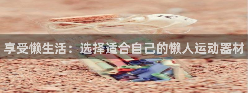 意昂4集团官网首页网址:享受懒生活:选择适合自己的懒人运动器