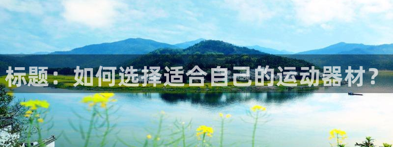 意昂体育4招商电话地址:标题:如何选择适合自己的运动器材?
